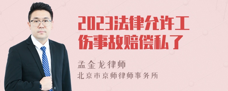 2023法律允许工伤事故赔偿私了