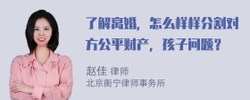 了解离婚，怎么样样分割对方公平财产，孩子问题？