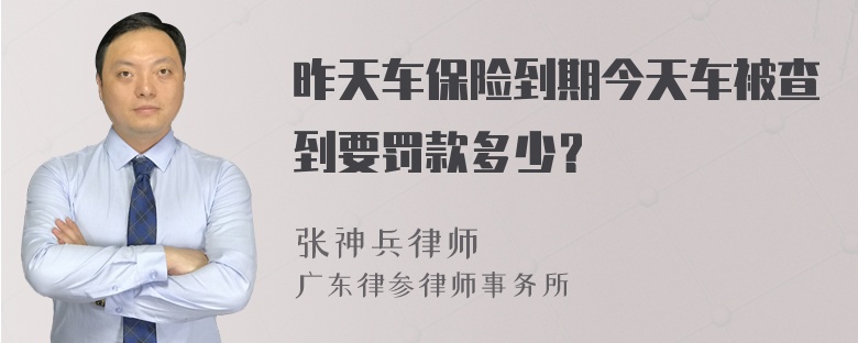 昨天车保险到期今天车被查到要罚款多少？