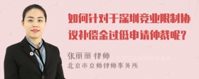 如何针对于深圳竞业限制协议补偿金过低申请仲裁呢？