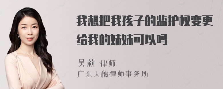 我想把我孩子的监护权变更给我的妹妹可以吗