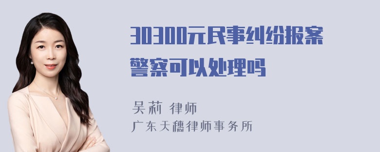 30300元民事纠纷报案警察可以处理吗