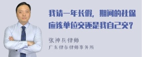 我请一年长假，期间的社保应该单位交还是我自己交？