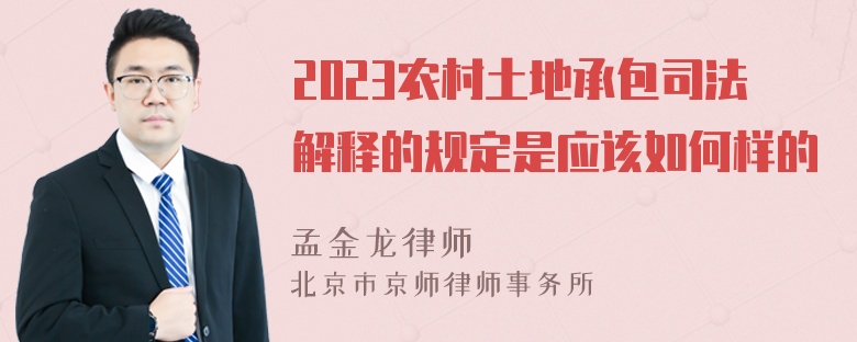 2023农村土地承包司法解释的规定是应该如何样的