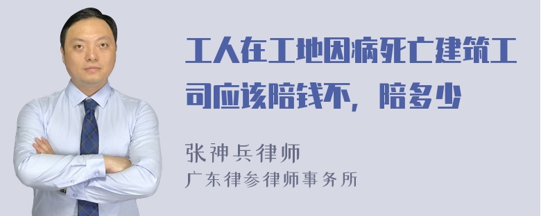 工人在工地因病死亡建筑工司应该陪钱不，陪多少