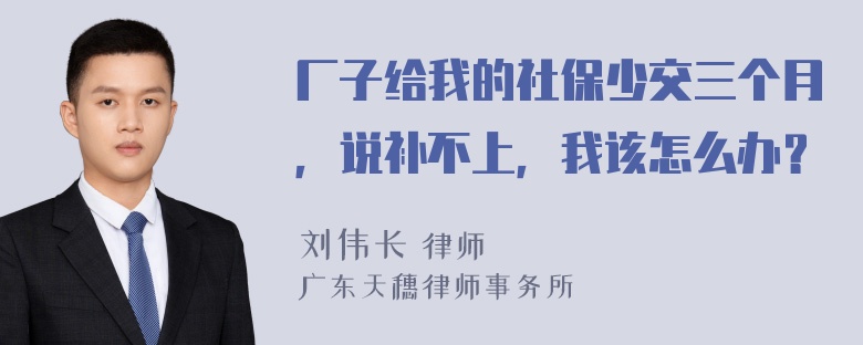 厂子给我的社保少交三个月，说补不上，我该怎么办？