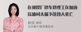 在铆焊厂修车修理工在加液压油时大箱下落致人死亡