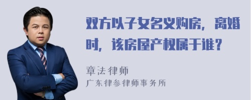 双方以子女名义购房，离婚时，该房屋产权属于谁？