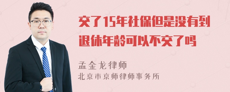 交了15年社保但是没有到退休年龄可以不交了吗