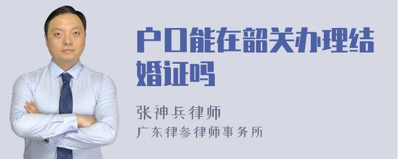 户口能在韶关办理结婚证吗