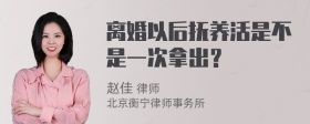 离婚以后抚养活是不是一次拿出？