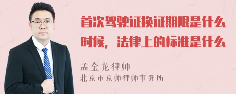 首次驾驶证换证期限是什么时候，法律上的标准是什么