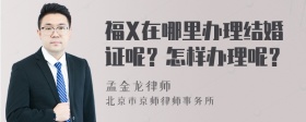 福X在哪里办理结婚证呢？怎样办理呢？