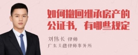 如何撤回继承房产的公证书，有哪些规定