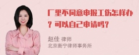 厂里不同意申报工伤怎样办？可以自己申请吗？