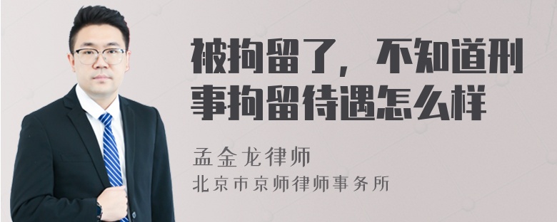 被拘留了，不知道刑事拘留待遇怎么样