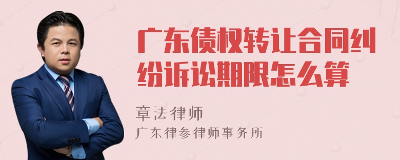 广东债权转让合同纠纷诉讼期限怎么算