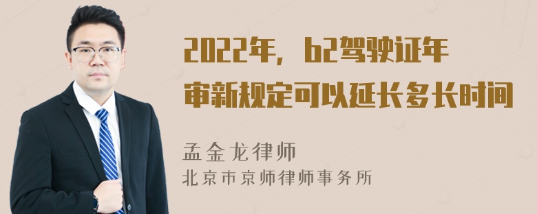 2022年，b2驾驶证年审新规定可以延长多长时间