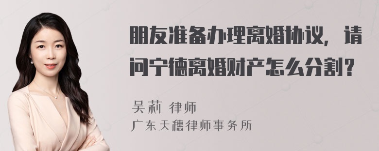 朋友准备办理离婚协议，请问宁德离婚财产怎么分割？