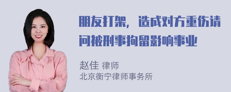 朋友打架，造成对方重伤请问被刑事拘留影响事业