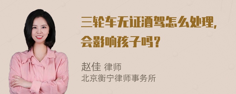 三轮车无证酒驾怎么处理，会影响孩子吗？