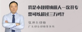 我是小规模纳税人一次开专票可以超过三万吗？