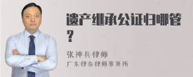 遗产继承公证归哪管？