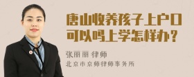 唐山收养孩子上户口可以吗上学怎样办？