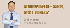 离婚时见面礼和三金退吗，法律上如何认定