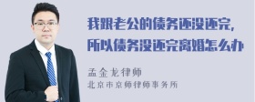 我跟老公的债务还没还完，所以债务没还完离婚怎么办