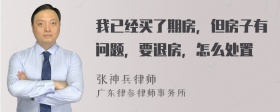 我已经买了期房，但房子有问题，要退房，怎么处置