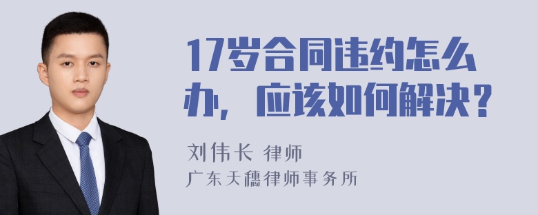 17岁合同违约怎么办，应该如何解决？