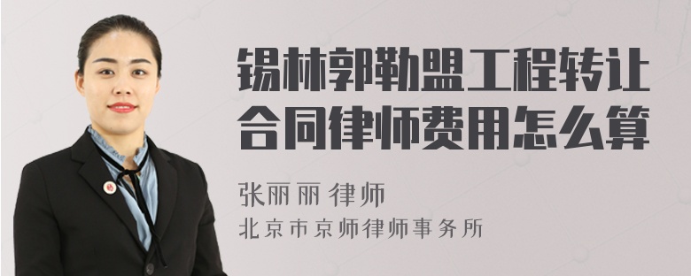 锡林郭勒盟工程转让合同律师费用怎么算
