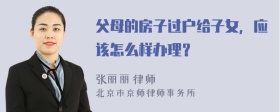 父母的房子过户给子女，应该怎么样办理？