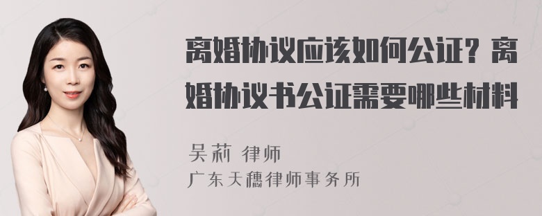 离婚协议应该如何公证？离婚协议书公证需要哪些材料