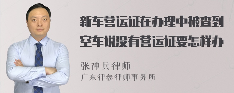 新车营运证在办理中被查到空车说没有营运证要怎样办