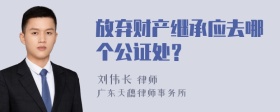 放弃财产继承应去哪个公证处？