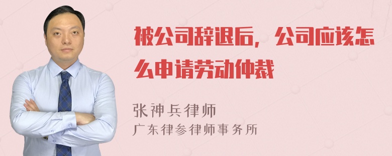 被公司辞退后，公司应该怎么申请劳动仲裁