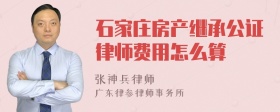 石家庄房产继承公证律师费用怎么算