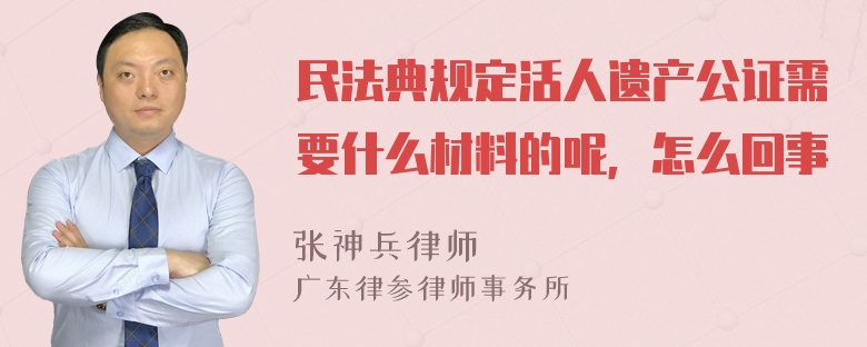 民法典规定活人遗产公证需要什么材料的呢，怎么回事