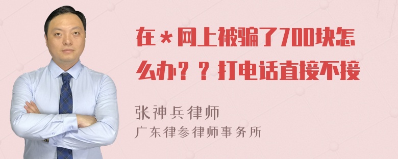 在＊网上被骗了700块怎么办？？打电话直接不接