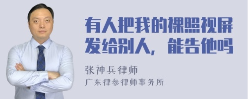 有人把我的裸照视屏发给别人，能告他吗