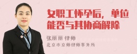 女职工怀孕后，单位能否与其协商解除