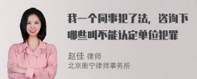 我一个同事犯了法，咨询下哪些叫不能认定单位犯罪