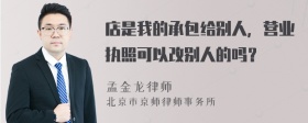 店是我的承包给别人，营业执照可以改别人的吗？