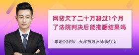 网贷欠了二十万超过1个月了法院判决后能推翻结果吗