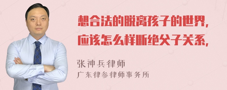 想合法的脱离孩子的世界，应该怎么样断绝父子关系，