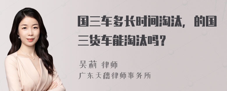 国三车多长时间淘汰，的国三货车能淘汰吗？