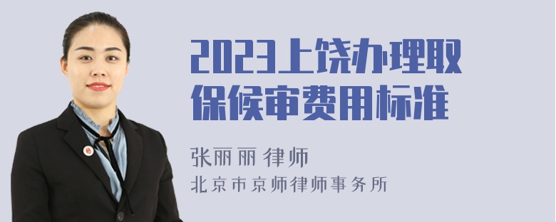 2023上饶办理取保候审费用标准