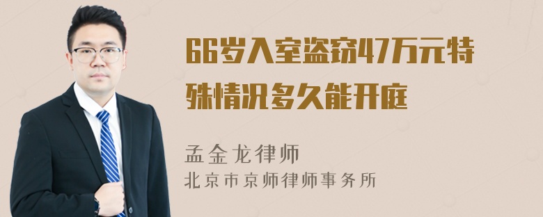 66岁入室盗窃47万元特殊情况多久能开庭